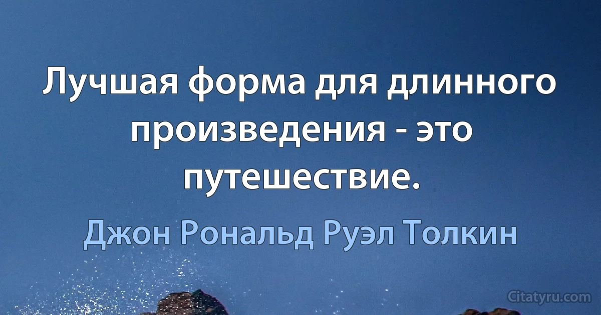 Лучшая форма для длинного произведения - это путешествие. (Джон Рональд Руэл Толкин)