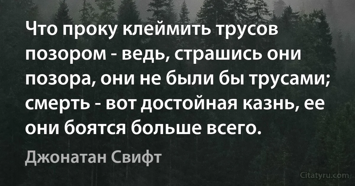 Что проку клеймить трусов позором - ведь, страшись они позора, они не были бы трусами; смерть - вот достойная казнь, ее они боятся больше всего. (Джонатан Свифт)