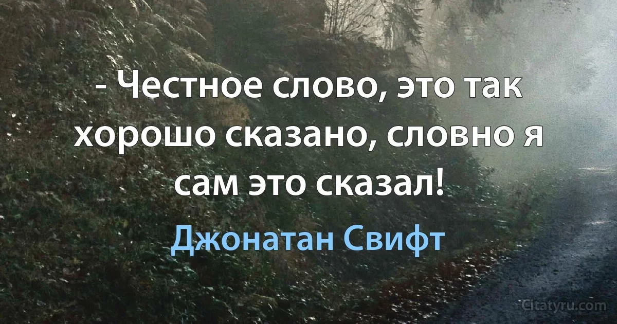 - Честное слово, это так хорошо сказано, словно я сам это сказал! (Джонатан Свифт)