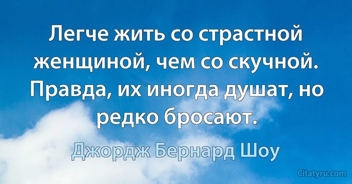 Легче жить со страстной женщиной, чем со скучной. Правда, их иногда душат, но редко бросают. (Джордж Бернард Шоу)