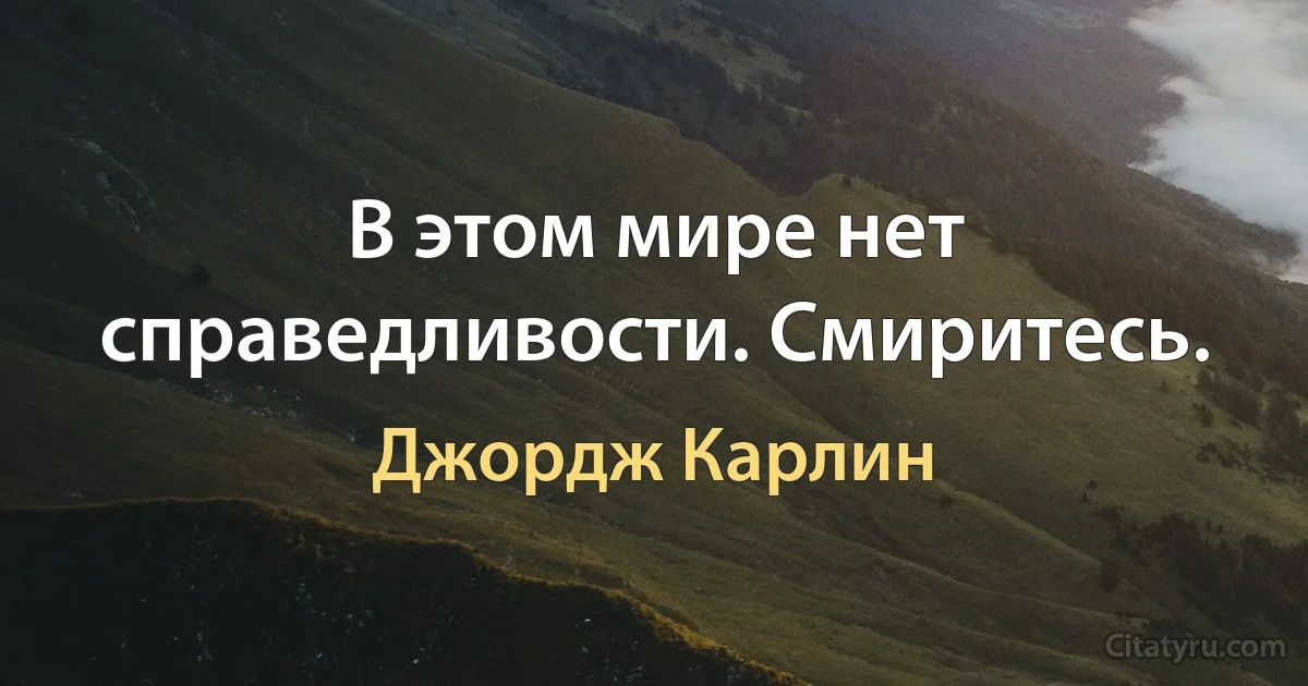 В этом мире нет справедливости. Смиритесь. (Джордж Карлин)