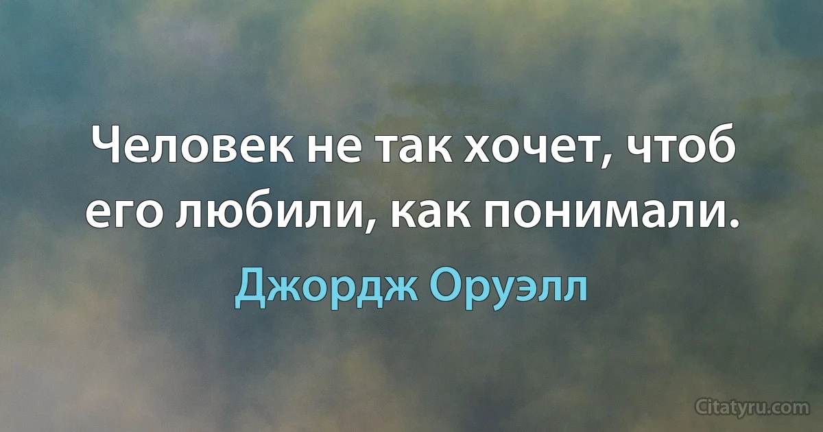 Человек не так хочет, чтоб его любили, как понимали. (Джордж Оруэлл)