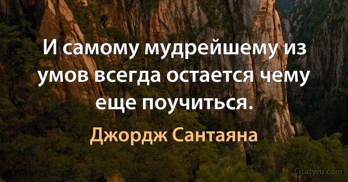 И самому мудрейшему из умов всегда остается чему еще поучиться. (Джордж Сантаяна)