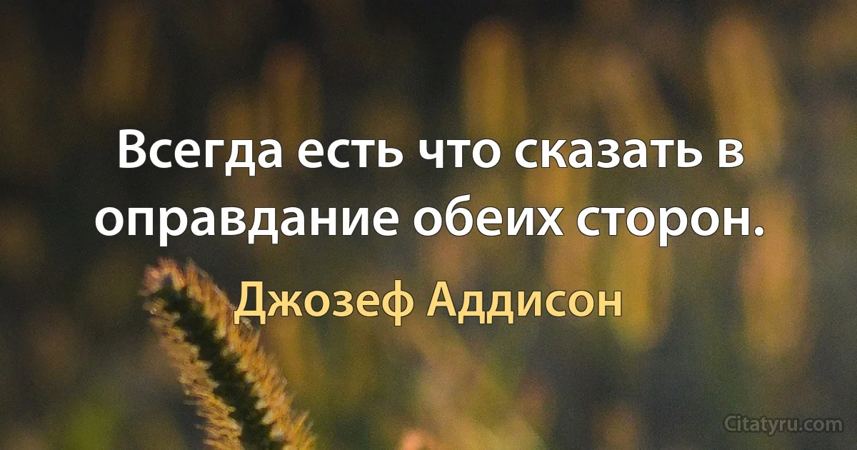 Всегда есть что сказать в оправдание обеих сторон. (Джозеф Аддисон)