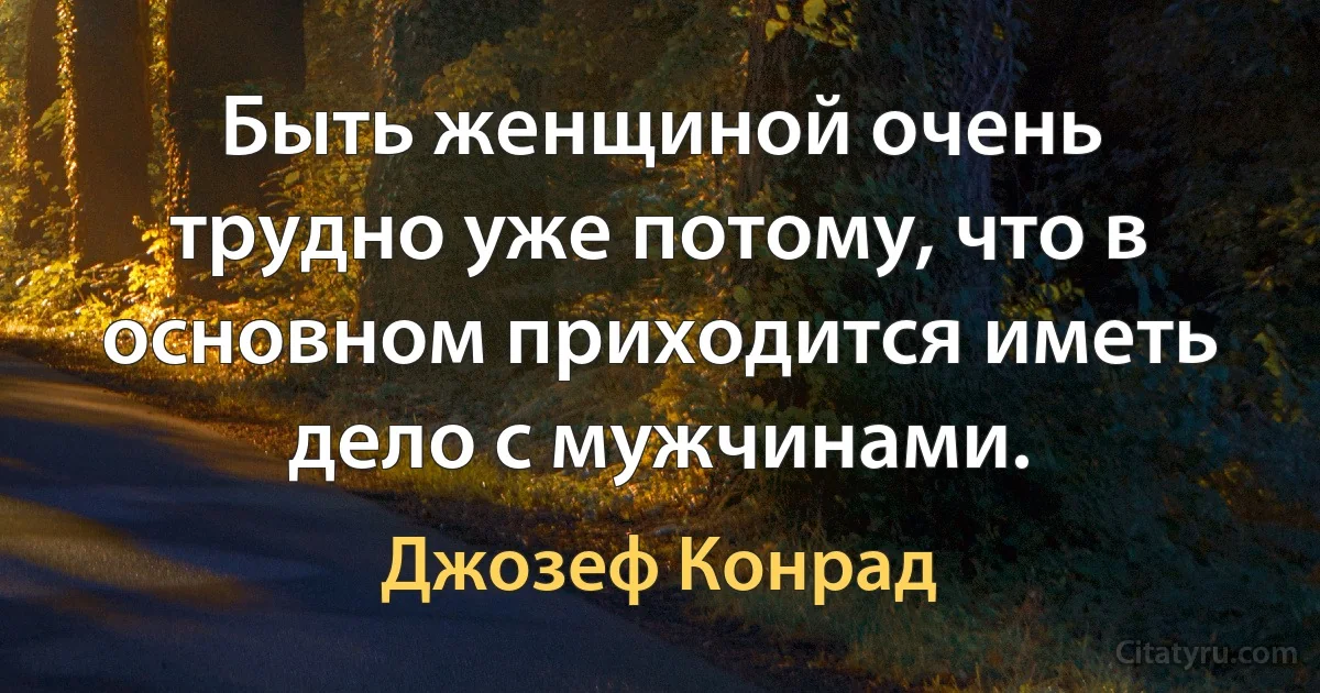 Быть женщиной очень трудно уже потому, что в основном приходится иметь дело с мужчинами. (Джозеф Конрад)