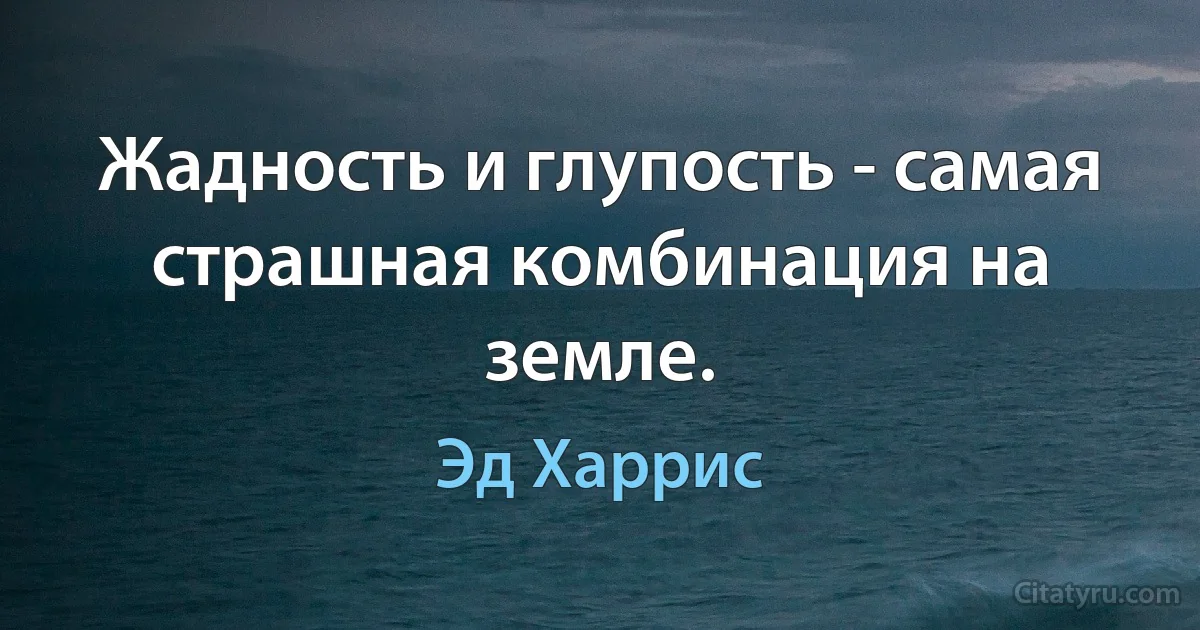 Жадность и глупость - самая страшная комбинация на земле. (Эд Харрис)