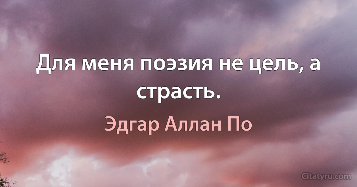 Для меня поэзия не цель, а страсть. (Эдгар Аллан По)