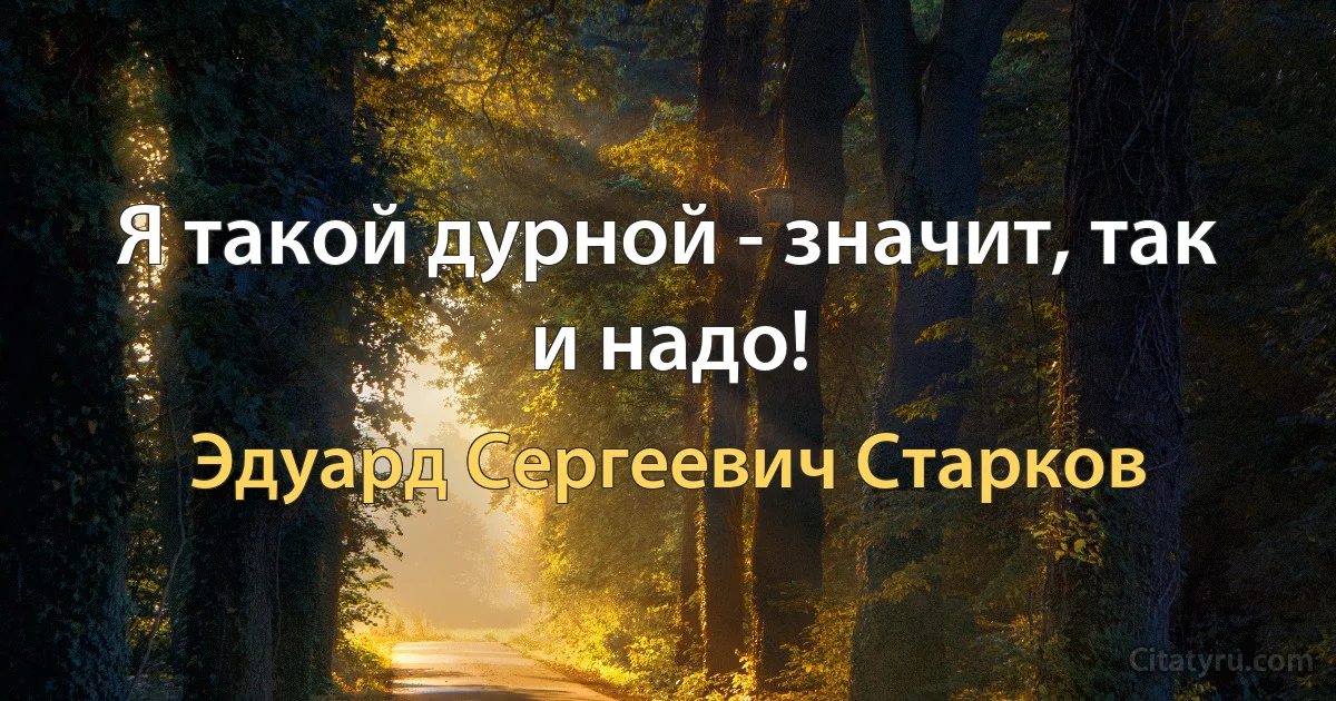 Я такой дурной - значит, так и надо! (Эдуард Сергеевич Старков)