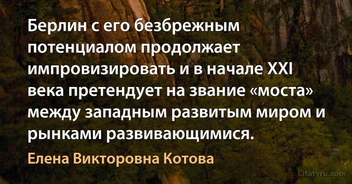 Берлин с его безбрежным потенциалом продолжает импровизировать и в начале XXI века претендует на звание «моста» между западным развитым миром и рынками развивающимися. (Елена Викторовна Котова)