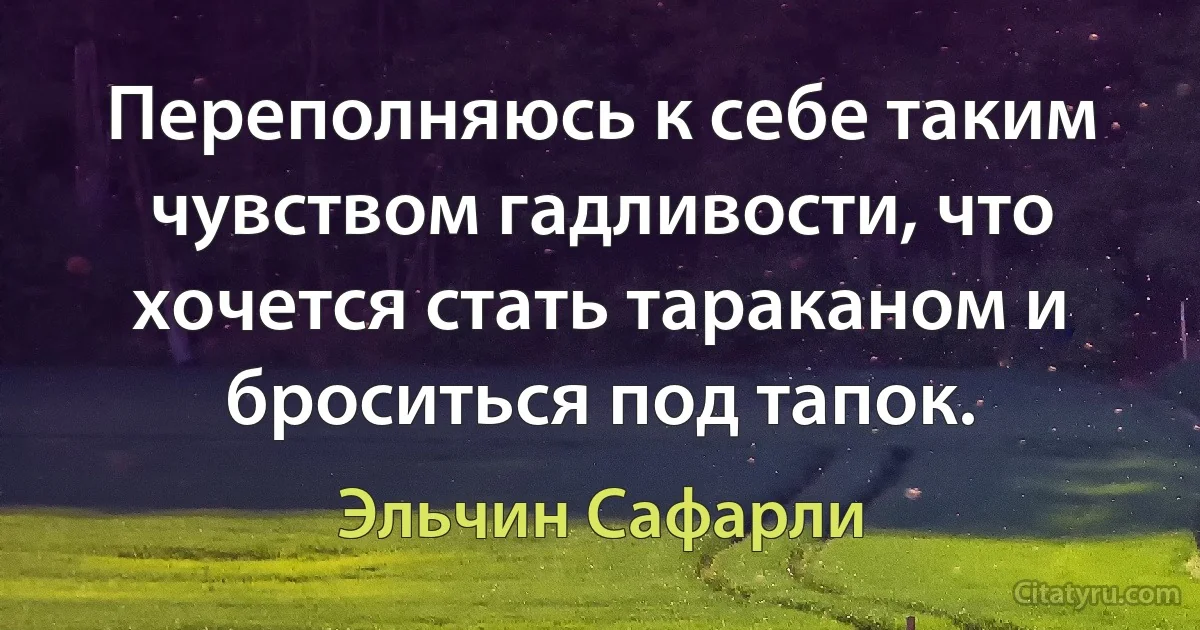 Переполняюсь к себе таким чувством гадливости, что хочется стать тараканом и броситься под тапок. (Эльчин Сафарли)