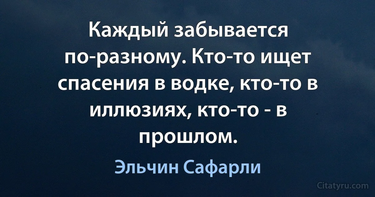 Каждый забывается по-разному. Кто-то ищет спасения в водке, кто-то в иллюзиях, кто-то - в прошлом. (Эльчин Сафарли)