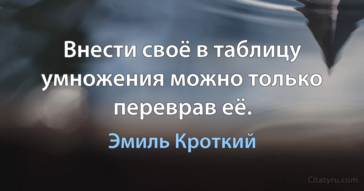 Внести своё в таблицу умножения можно только переврав её. (Эмиль Кроткий)