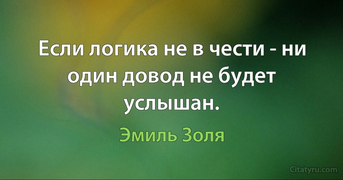 Если логика не в чести - ни один довод не будет услышан. (Эмиль Золя)