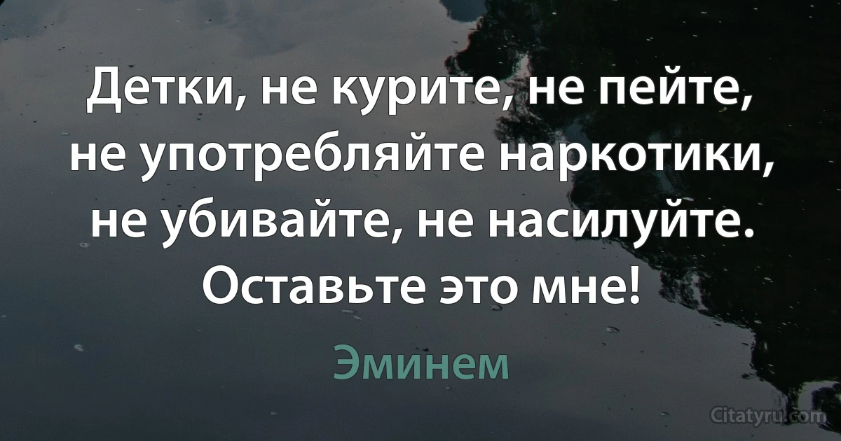 Детки, не курите, не пейте, не употребляйте наркотики, не убивайте, не насилуйте. Оставьте это мне! (Эминем)