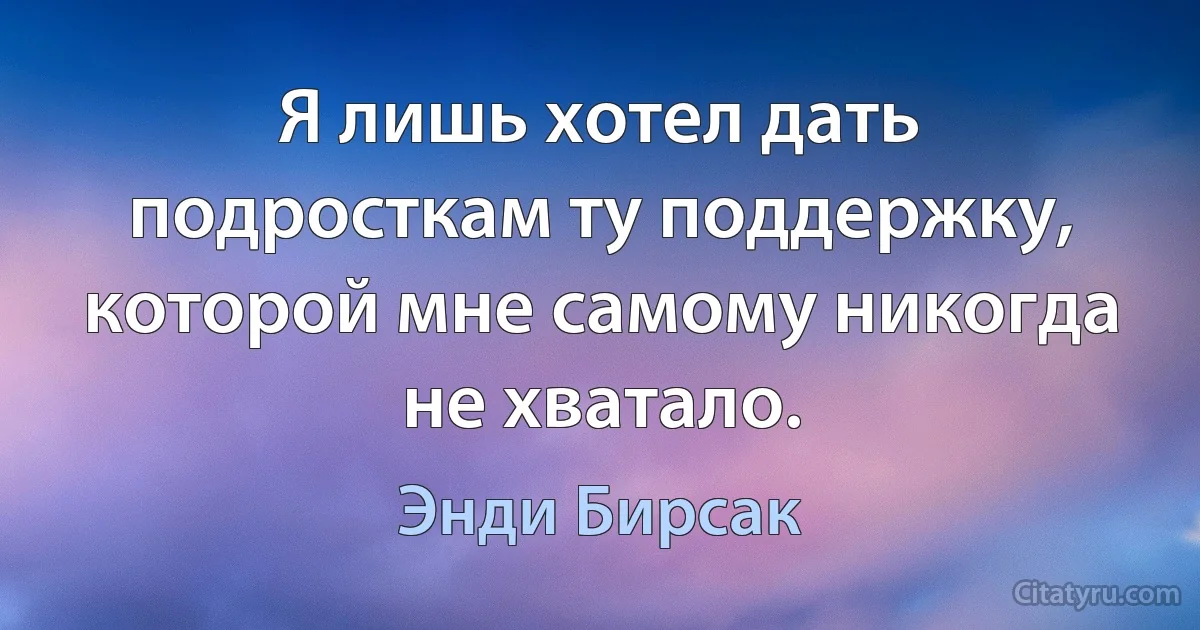 Я лишь хотел дать подросткам ту поддержку, которой мне самому никогда не хватало. (Энди Бирсак)