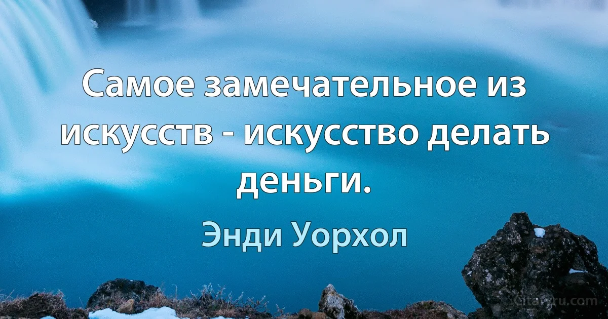 Самое замечательное из искусств - искусство делать деньги. (Энди Уорхол)