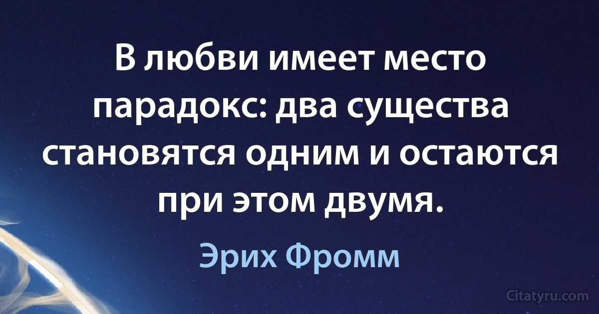 В любви имеет место парадокс: два существа становятся одним и остаются при этом двумя. (Эрих Фромм)