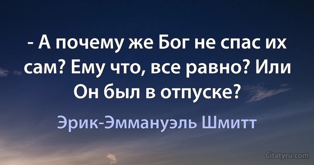 - А почему же Бог не спас их сам? Ему что, все равно? Или Он был в отпуске? (Эрик-Эммануэль Шмитт)