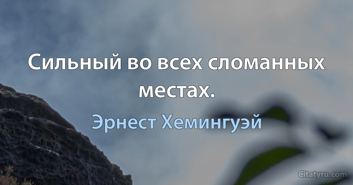 Сильный во всех сломанных местах. (Эрнест Хемингуэй)