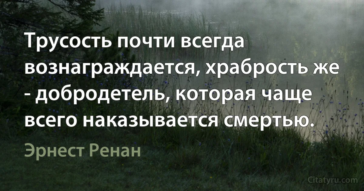 Трусость почти всегда вознаграждается, храбрость же - добродетель, которая чаще всего наказывается смертью. (Эрнест Ренан)