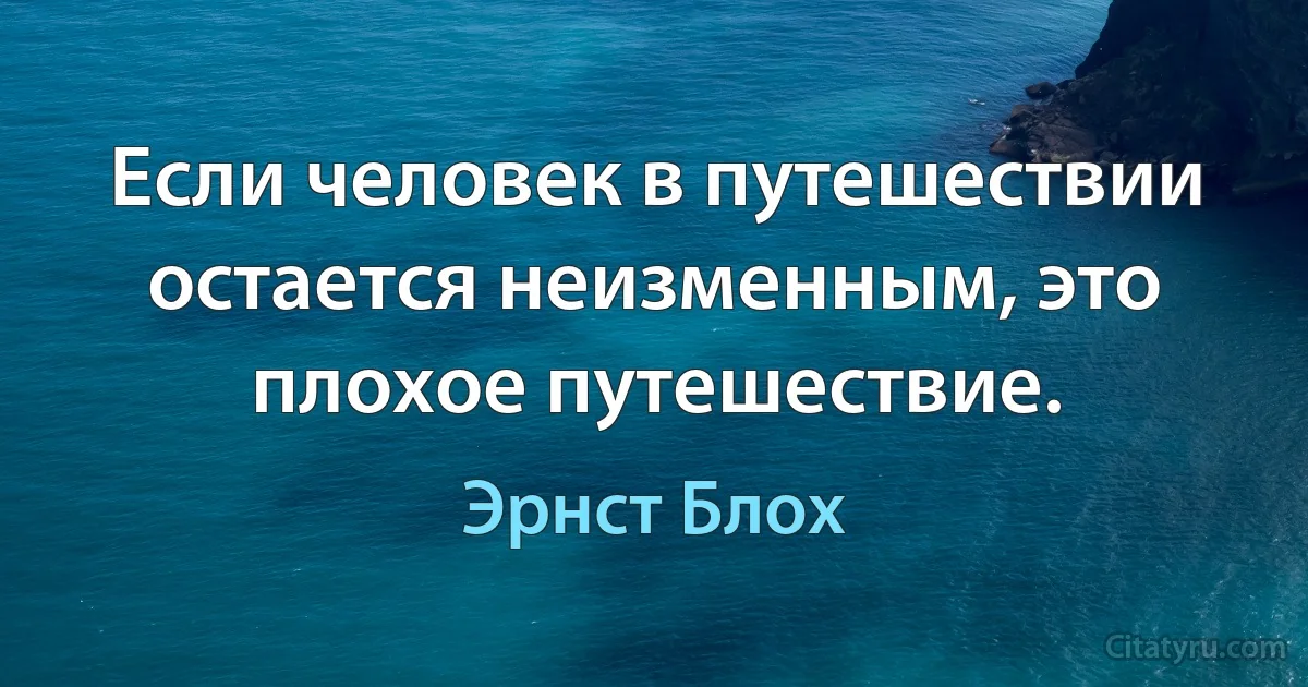 Если человек в путешествии остается неизменным, это плохое путешествие. (Эрнст Блох)