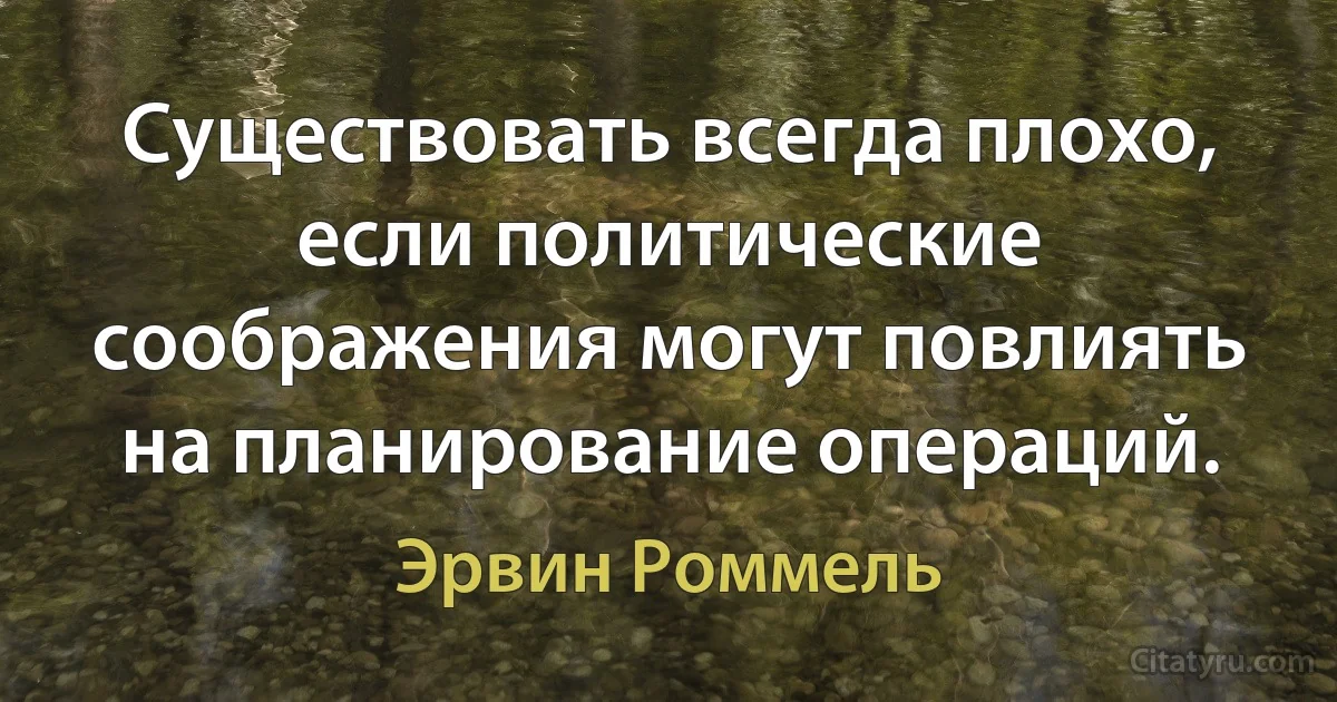 Существовать всегда плохо, если политические соображения могут повлиять на планирование операций. (Эрвин Роммель)