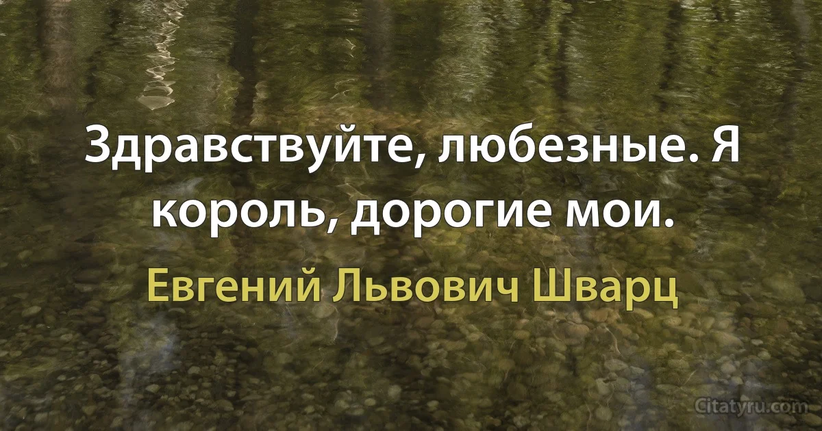 Здравствуйте, любезные. Я король, дорогие мои. (Евгений Львович Шварц)