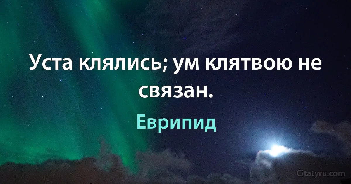 Уста клялись; ум клятвою не связан. (Еврипид)