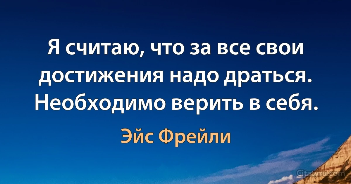 Я считаю, что за все свои достижения надо драться. Необходимо верить в себя. (Эйс Фрейли)