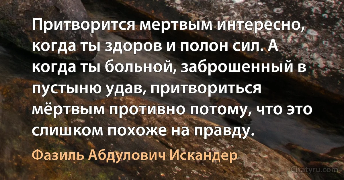 Притворится мертвым интересно, когда ты здоров и полон сил. А когда ты больной, заброшенный в пустыню удав, притвориться мёртвым противно потому, что это слишком похоже на правду. (Фазиль Абдулович Искандер)