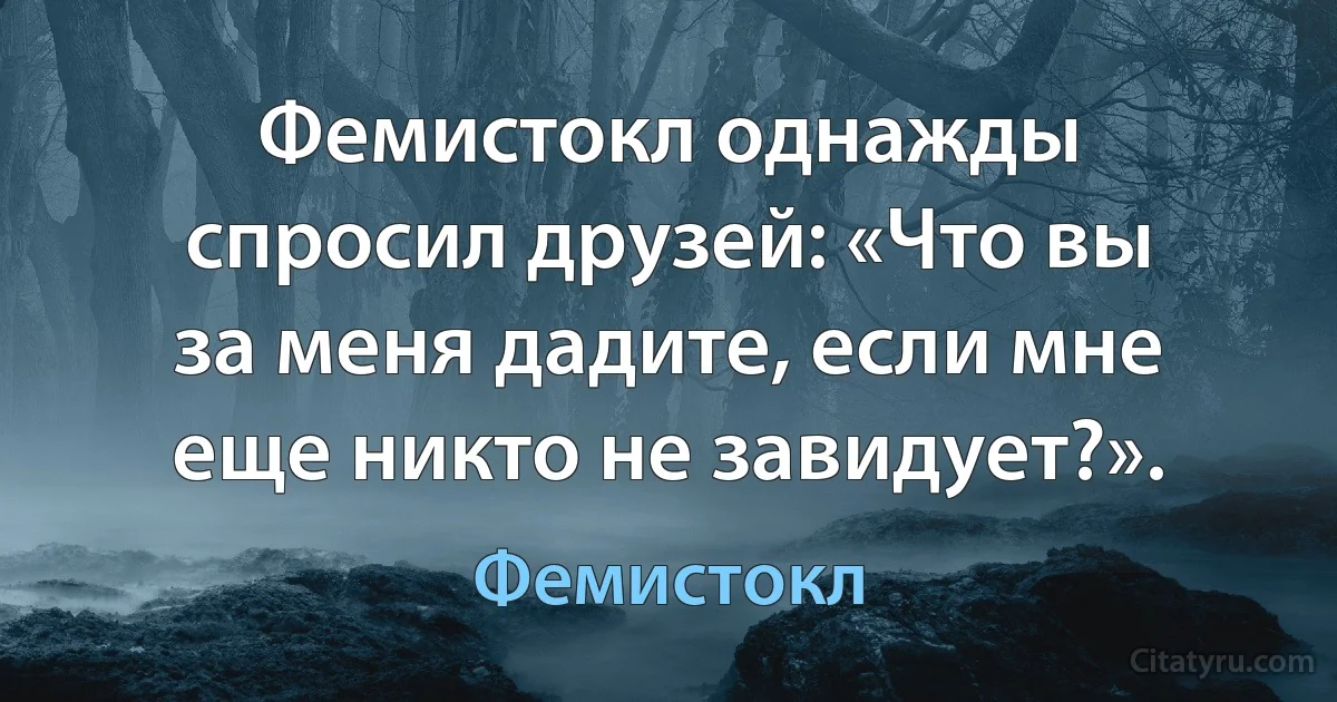 Фемистокл однажды спросил друзей: «Что вы за меня дадите, если мне еще никто не завидует?». (Фемистокл)