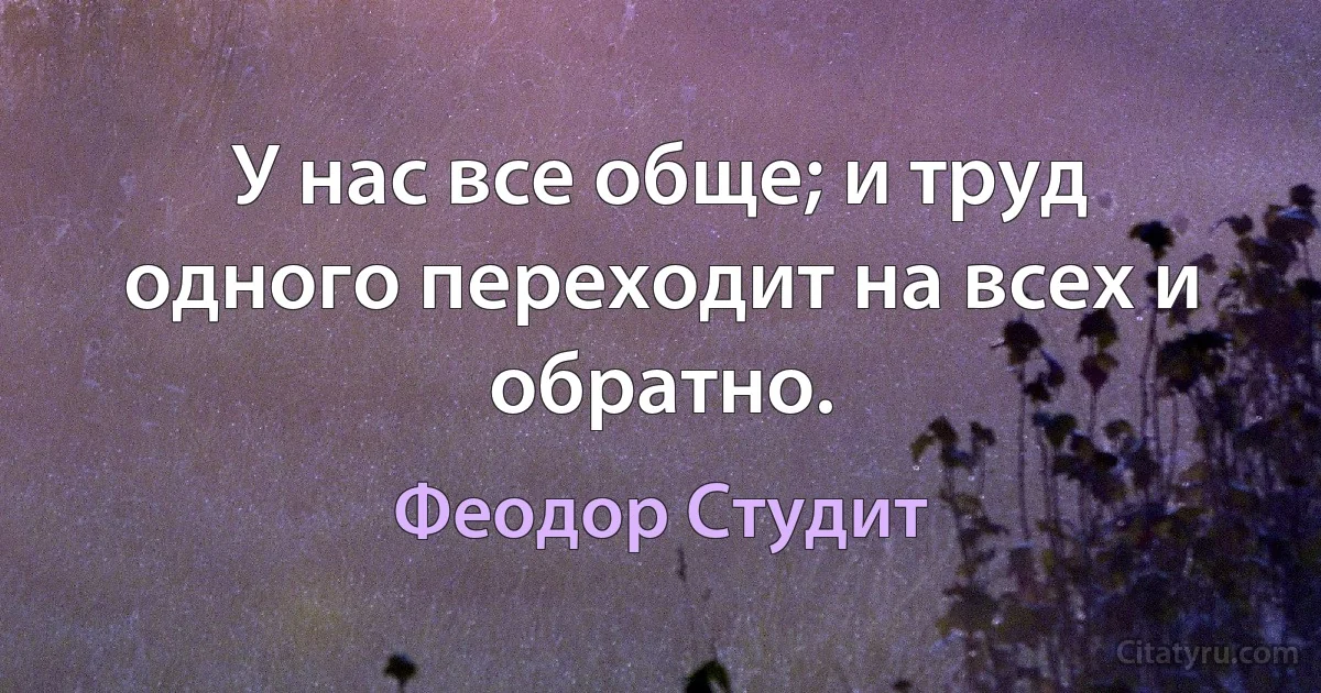 У нас все обще; и труд одного переходит на всех и обратно. (Феодор Студит)