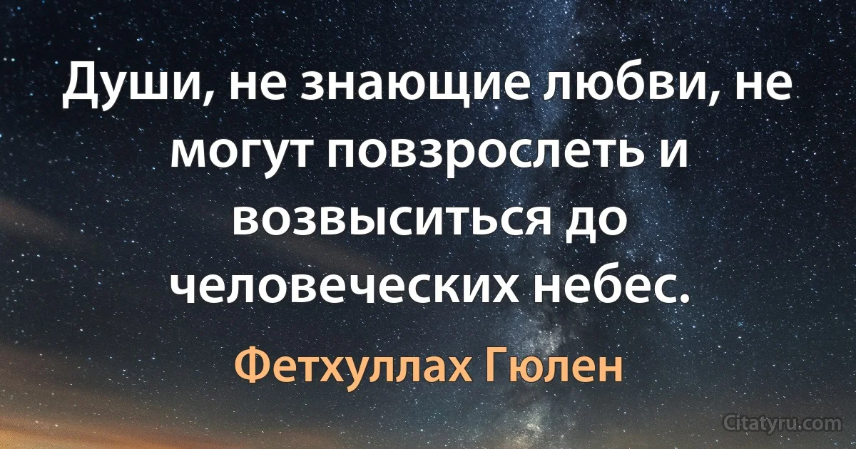 Души, не знающие любви, не могут повзрослеть и возвыситься до человеческих небес. (Фетхуллах Гюлен)