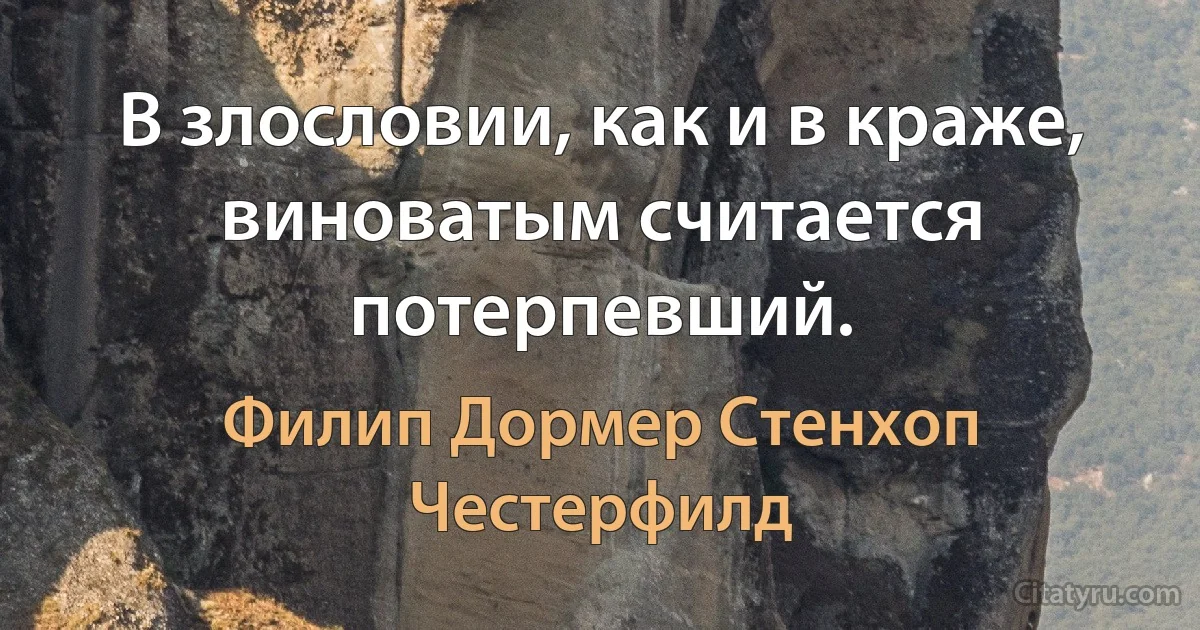 В злословии, как и в краже, виноватым считается потерпевший. (Филип Дормер Стенхоп Честерфилд)