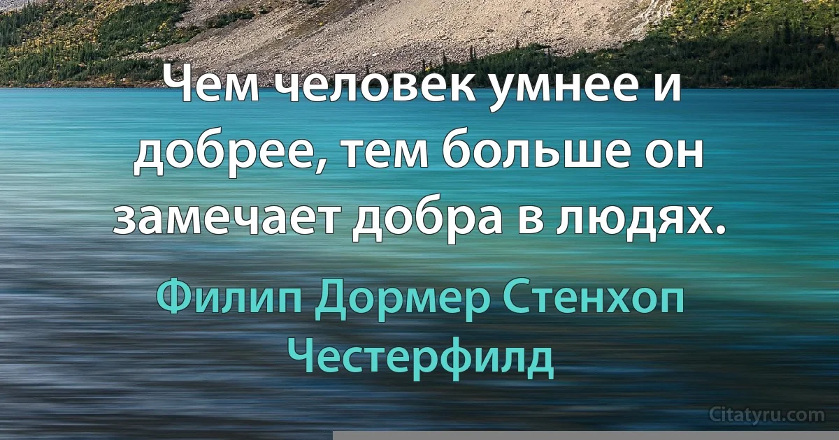 Чем человек умнее и добрее, тем больше он замечает добра в людях. (Филип Дормер Стенхоп Честерфилд)