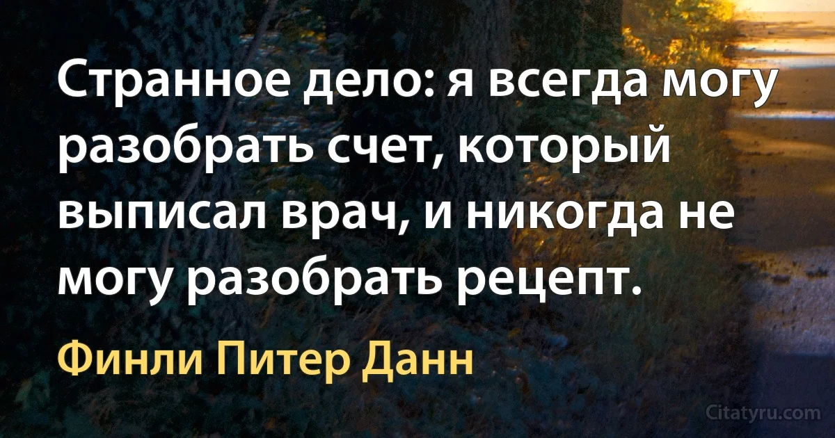 Странное дело: я всегда могу разобрать счет, который выписал врач, и никогда не могу разобрать рецепт. (Финли Питер Данн)