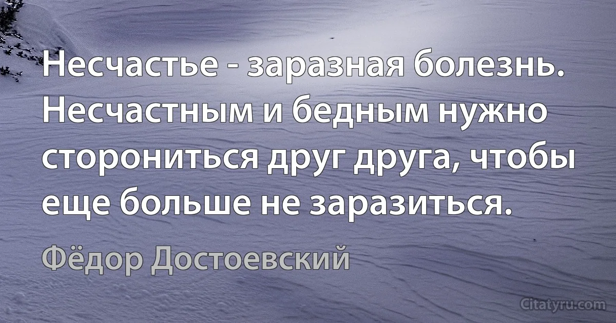 Несчастье - заразная болезнь. Несчастным и бедным нужно сторониться друг друга, чтобы еще больше не заразиться. (Фёдор Достоевский)