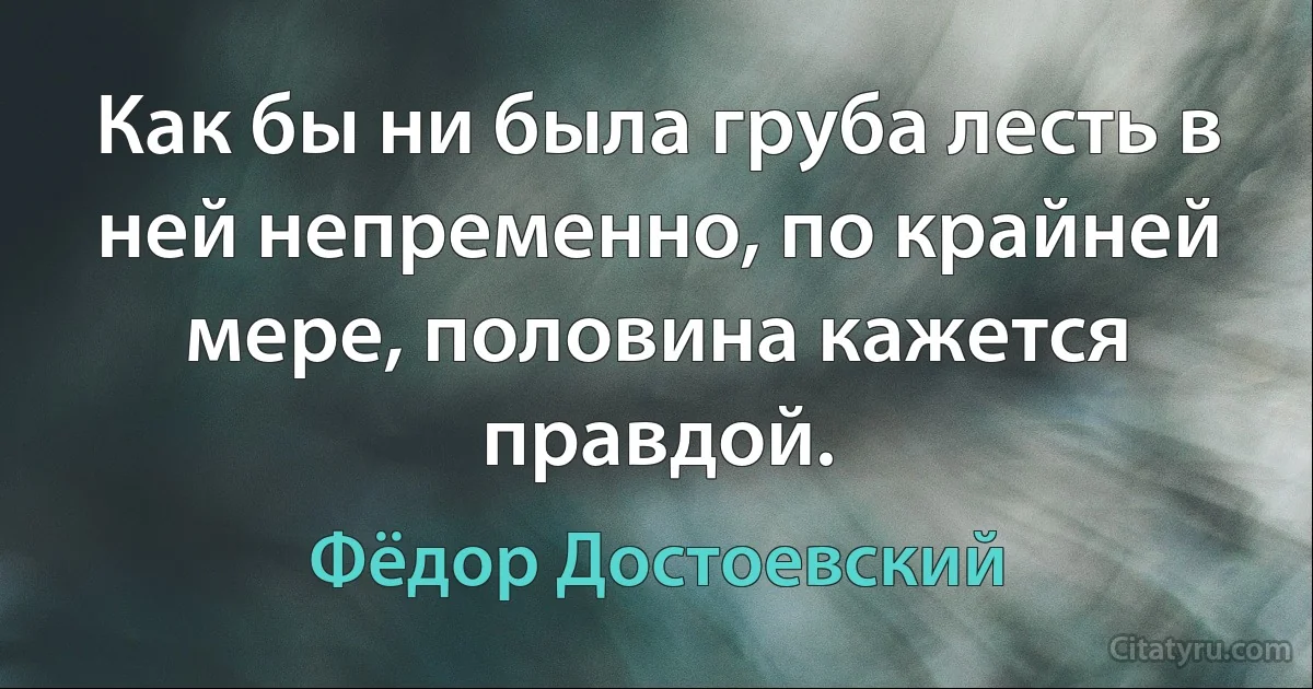 Как бы ни была груба лесть в ней непременно, по крайней мере, половина кажется правдой. (Фёдор Достоевский)