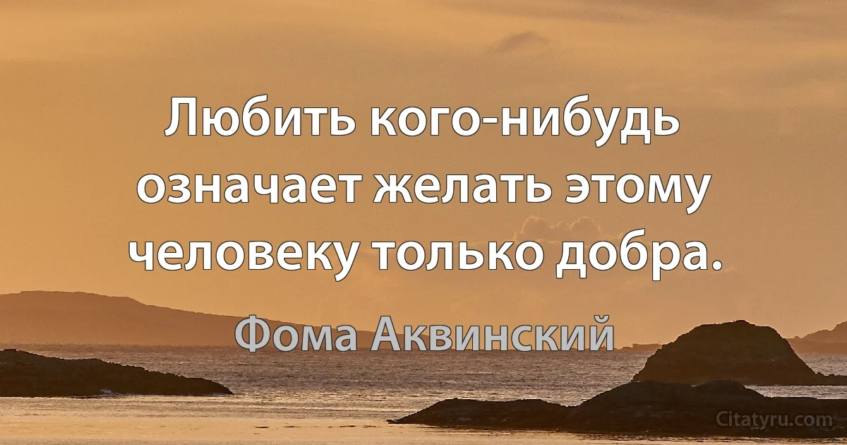 Любить кого-нибудь означает желать этому человеку только добра. (Фома Аквинский)