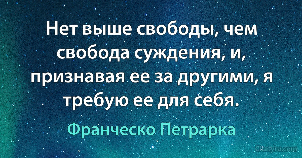 Нет выше свободы, чем свобода суждения, и, признавая ее за другими, я требую ее для себя. (Франческо Петрарка)