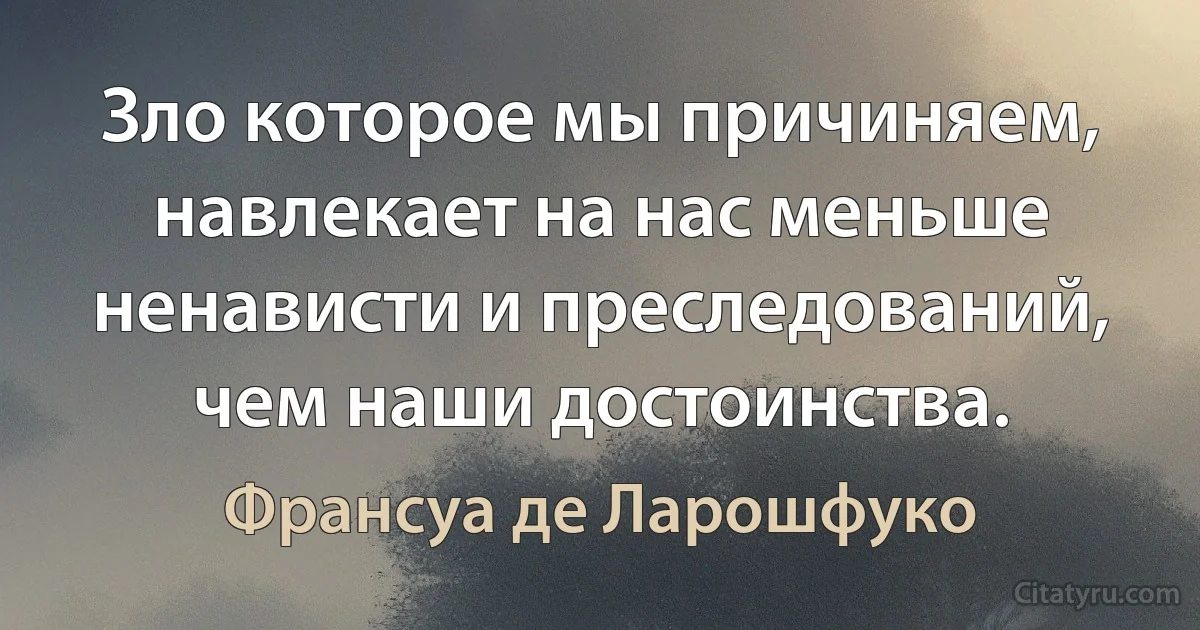 Зло которое мы причиняем, навлекает на нас меньше ненависти и преследований, чем наши достоинства. (Франсуа де Ларошфуко)