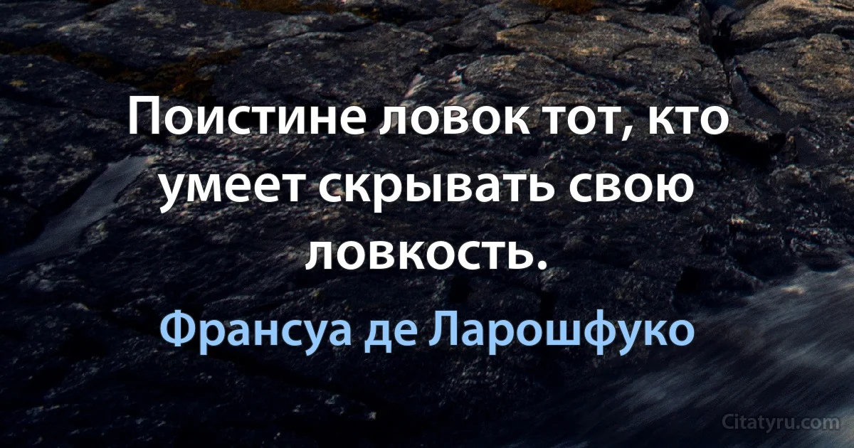 Поистине ловок тот, кто умеет скрывать свою ловкость. (Франсуа де Ларошфуко)