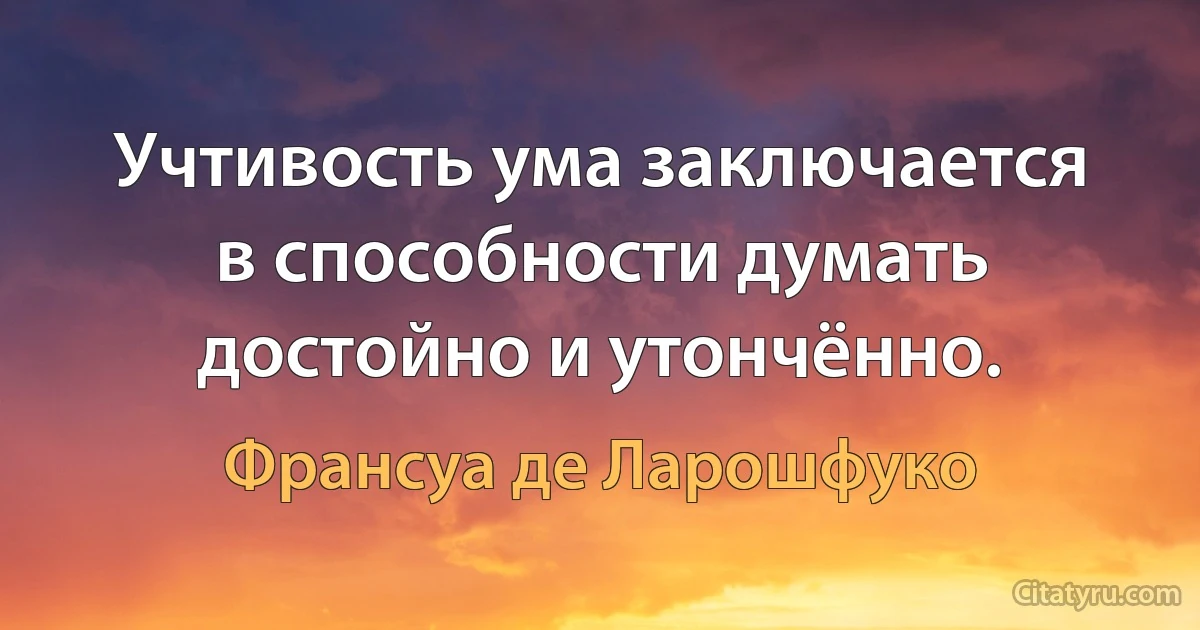 Учтивость ума заключается в способности думать достойно и утончённо. (Франсуа де Ларошфуко)