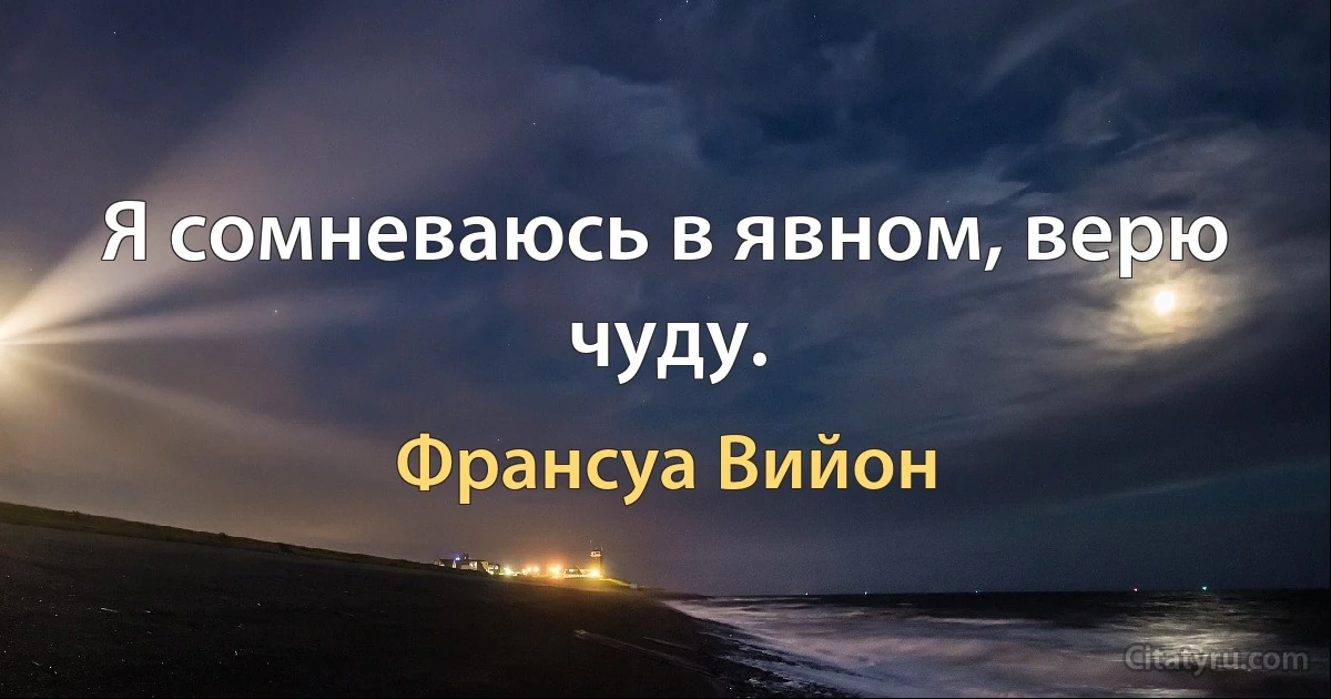 Я сомневаюсь в явном, верю чуду. (Франсуа Вийон)