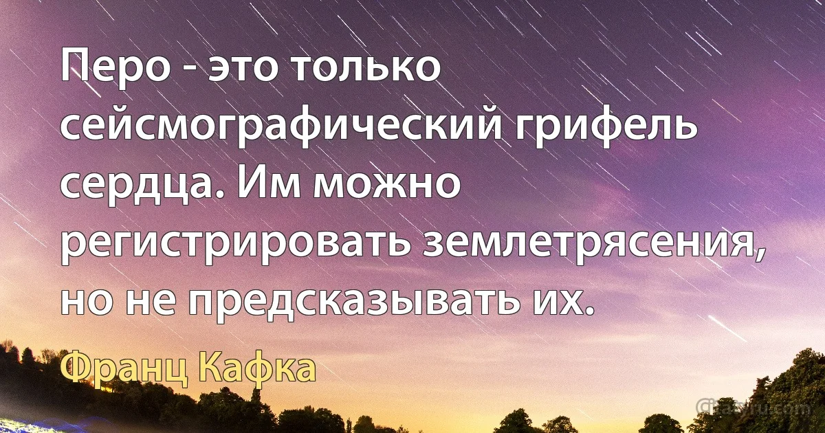 Перо - это только сейсмографический грифель сердца. Им можно регистрировать землетрясения, но не предсказывать их. (Франц Кафка)