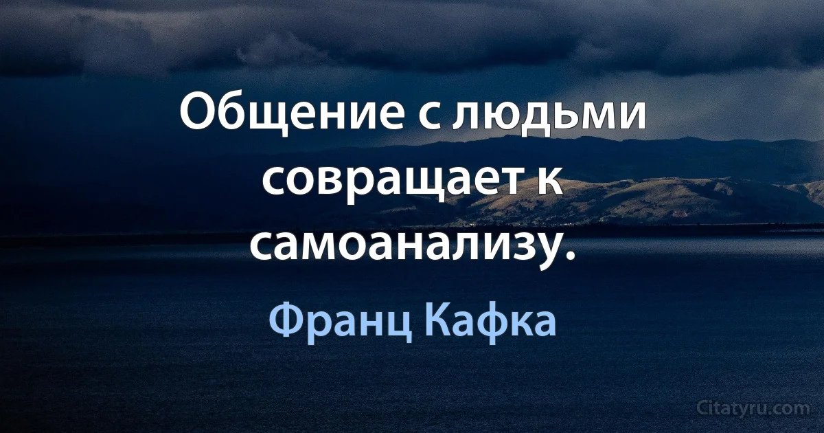 Общение с людьми совращает к самоанализу. (Франц Кафка)