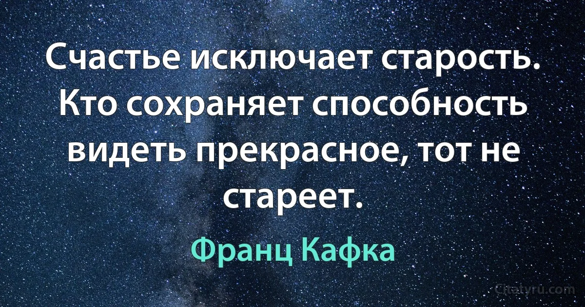 Счастье исключает старость. Кто сохраняет способность видеть прекрасное, тот не стареет. (Франц Кафка)