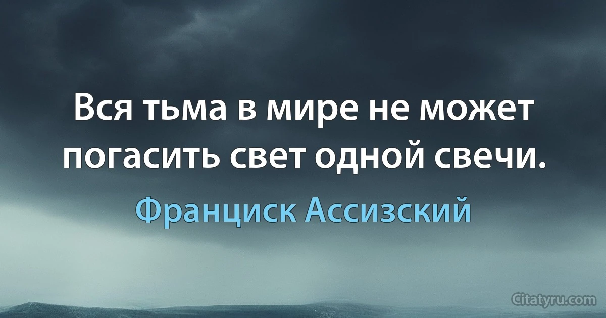 Вся тьма в мире не может погасить свет одной свечи. (Франциск Ассизский)