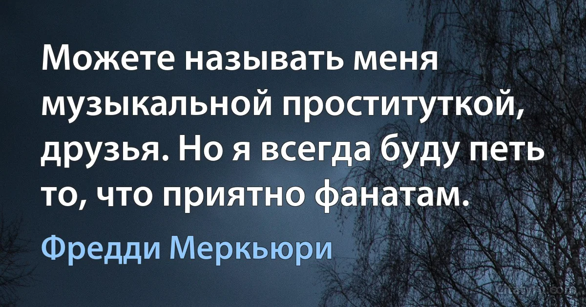 Можете называть меня музыкальной проституткой, друзья. Но я всегда буду петь то, что приятно фанатам. (Фредди Меркьюри)