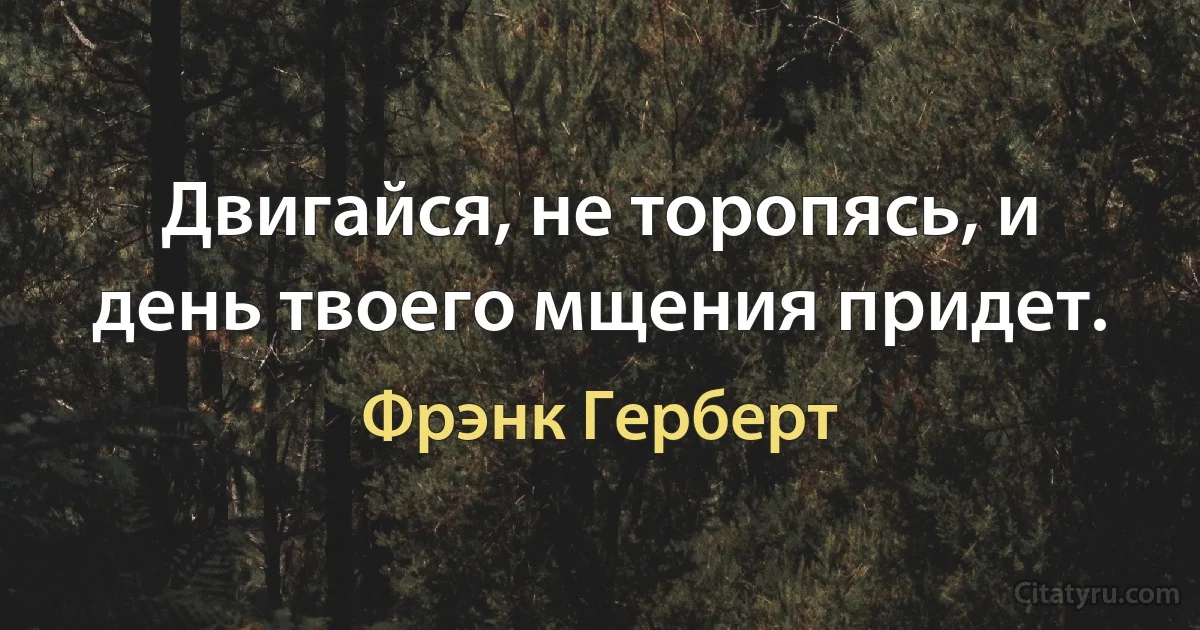 Двигайся, не торопясь, и день твоего мщения придет. (Фрэнк Герберт)